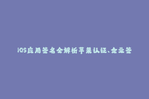 iOS应用签名全解析苹果认证、企业签名、证书管理