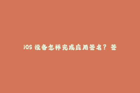 iOS 设备怎样完成应用签名？——签名流程详解