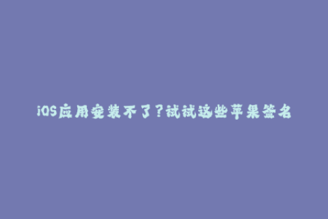 iOS应用安装不了？试试这些苹果签名技巧！