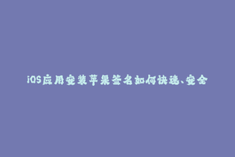 iOS应用安装苹果签名如何快速、安全地签署每个设备的应用程序？