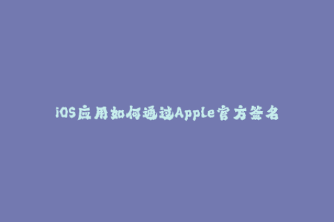 iOS应用如何通过Apple官方签名获得更稳定的分发？