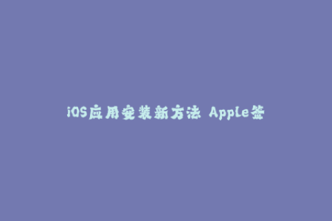 iOS应用安装新方法——Apple签名完全解析