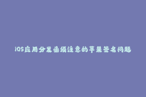 iOS应用分发亟须注意的苹果签名问题