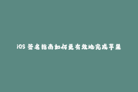 iOS 签名指南如何更有效地完成苹果签名？