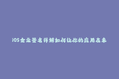 iOS企业签名详解如何让你的应用在未越狱的苹果设备上运行？