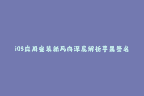 iOS应用安装新风向深度解析苹果签名