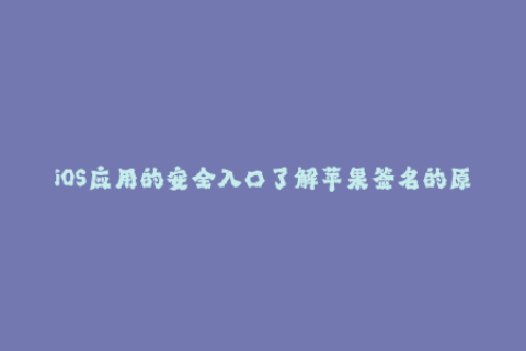 iOS应用的安全入口了解苹果签名的原理和应用方法