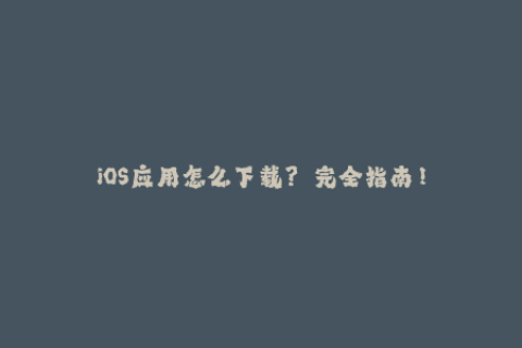 iOS应用怎么下载？——完全指南！