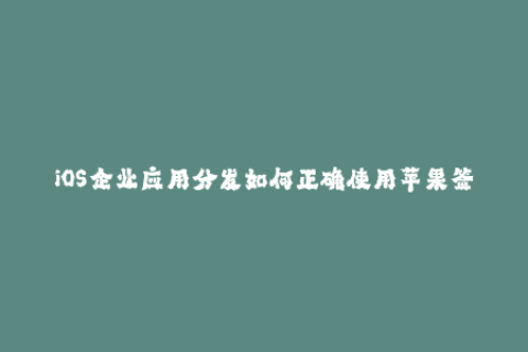 iOS企业应用分发如何正确使用苹果签名？