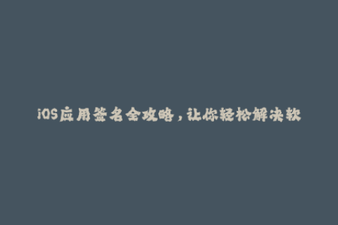 iOS应用签名全攻略，让你轻松解决软件授权问题