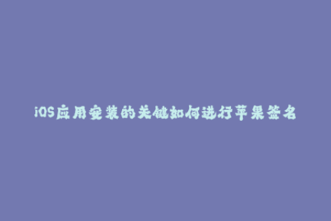 iOS应用安装的关键如何进行苹果签名？