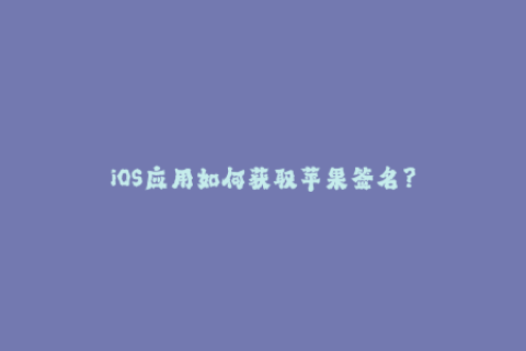 iOS应用如何获取苹果签名？