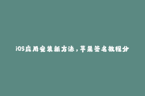 iOS应用安装新方法，苹果签名教程分享