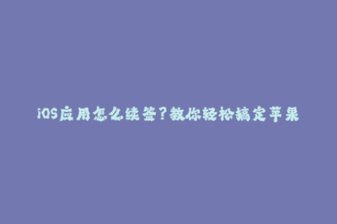 iOS应用怎么续签？教你轻松搞定苹果签名