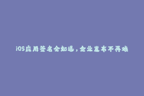 iOS应用签名全知道，企业发布不再难！