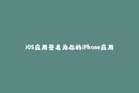 iOS应用签名为你的iPhone应用程序提供一种安全稳定的下载方式