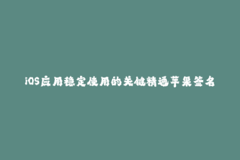 iOS应用稳定使用的关键精通苹果签名