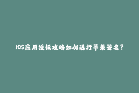 iOS应用授权攻略如何进行苹果签名？