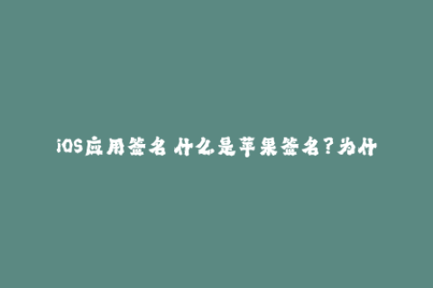 iOS应用签名 什么是苹果签名？为什么需要签名？