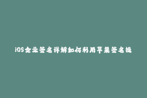 iOS企业签名详解如何利用苹果签名提升App企业分发效率