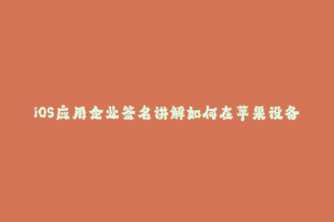 iOS应用企业签名讲解如何在苹果设备上安装未上架的应用？