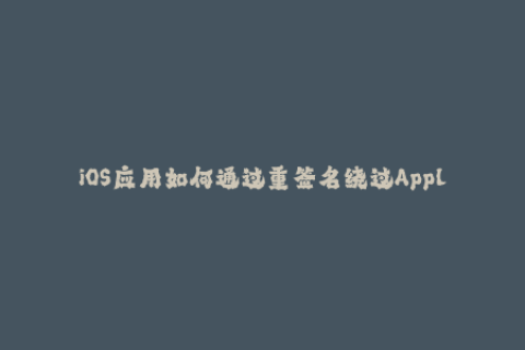 iOS应用如何通过重签名绕过Apple限制？