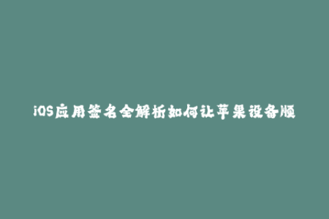 iOS应用签名全解析如何让苹果设备顺利安装应用？