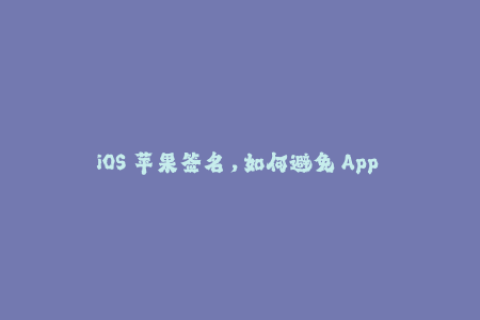 iOS 苹果签名，如何避免 App 被封？