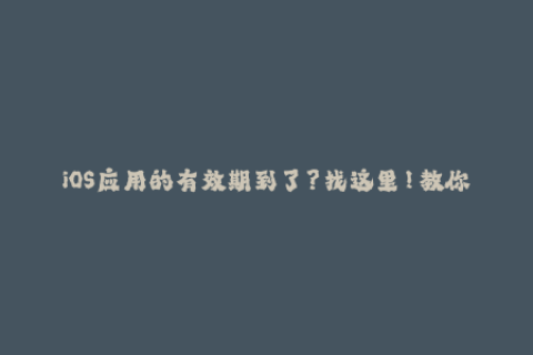 iOS应用的有效期到了？找这里！教你苹果签名到底是什么！