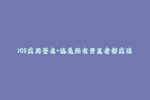 iOS应用签名-这是所有开发者都应该了解的！