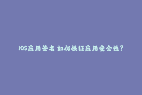 iOS应用签名 如何保证应用安全性？