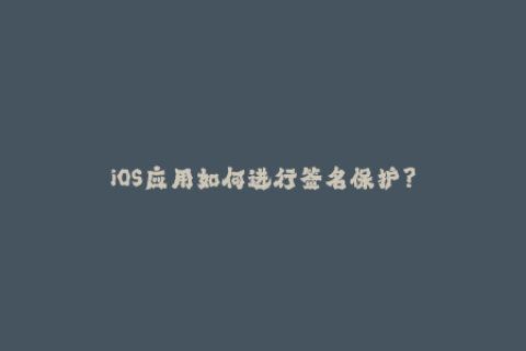 iOS应用如何进行签名保护？