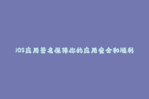 iOS应用签名保障你的应用安全和顺利发布