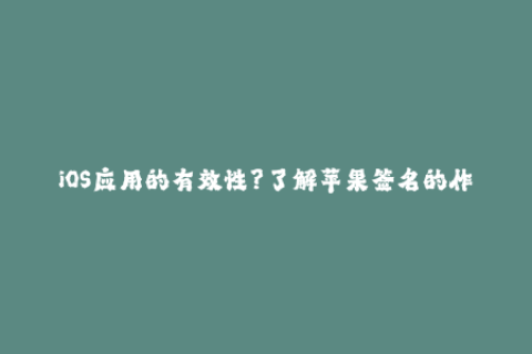 iOS应用的有效性？了解苹果签名的作用与重要性