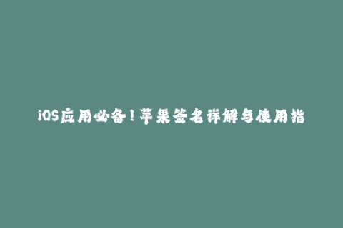 iOS应用必备！苹果签名详解与使用指南