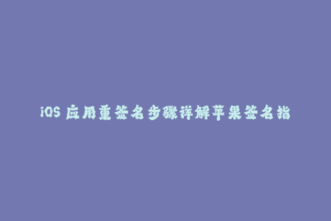 iOS 应用重签名步骤详解苹果签名指南