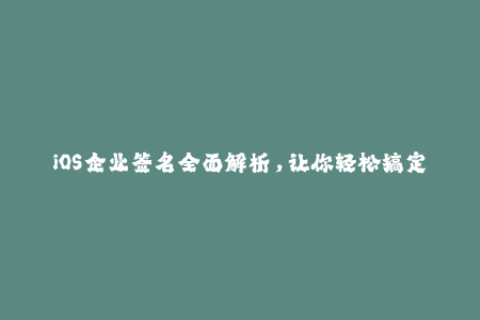 iOS企业签名全面解析，让你轻松搞定！