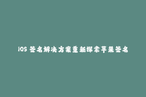 iOS 签名解决方案重新探索苹果签名机制