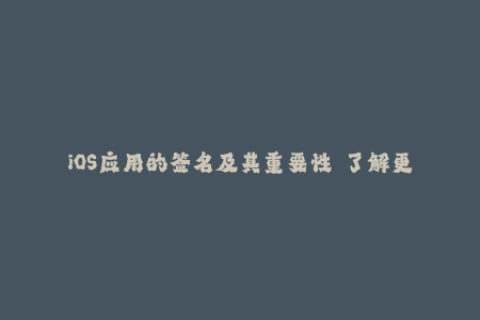 iOS应用的签名及其重要性——了解更多关于苹果签名的信息