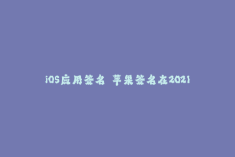 iOS应用签名  苹果签名在2021年的最新变化