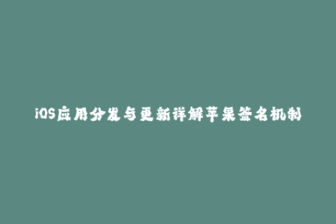 iOS应用分发与更新详解苹果签名机制