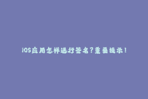 iOS应用怎样进行签名？重要提示！