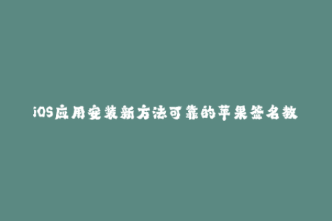 iOS应用安装新方法可靠的苹果签名教程