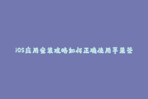 iOS应用安装攻略如何正确使用苹果签名？