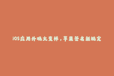 iOS应用外观大变样，苹果签名新规定！