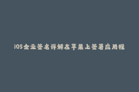 iOS企业签名详解在苹果上签署应用程序的最佳方法