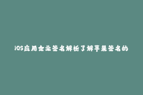 iOS应用企业签名解析了解苹果签名的必要知识