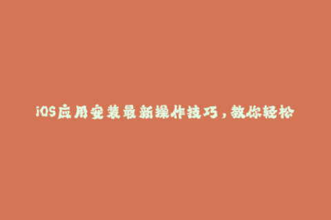 iOS应用安装最新操作技巧，教你轻松解决苹果签名问题