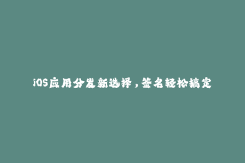 iOS应用分发新选择，签名轻松搞定