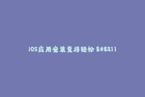 iOS应用安装变得轻松 - 了解更多关于苹果签名的重要性